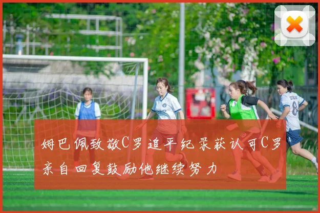 姆巴佩致敬C罗追平纪录获认可C罗亲自回复鼓励他继续努力