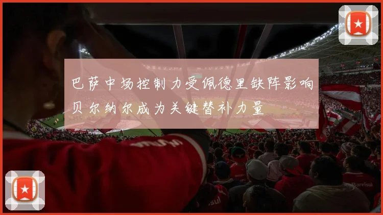 巴萨中场控制力受佩德里缺阵影响贝尔纳尔成为关键替补力量