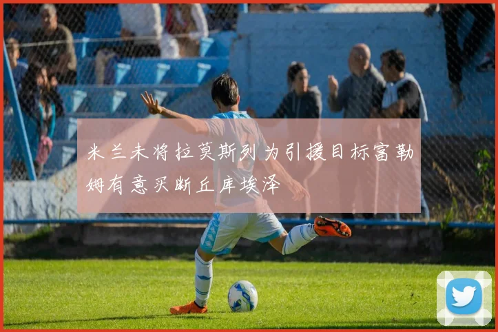米兰未将拉莫斯列为引援目标富勒姆有意买断丘库埃泽