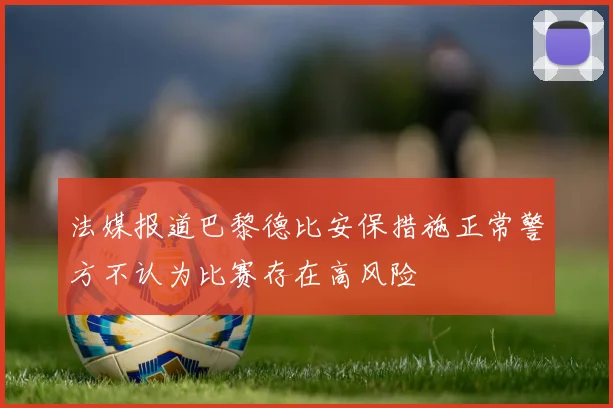 法媒报道巴黎德比安保措施正常警方不认为比赛存在高风险