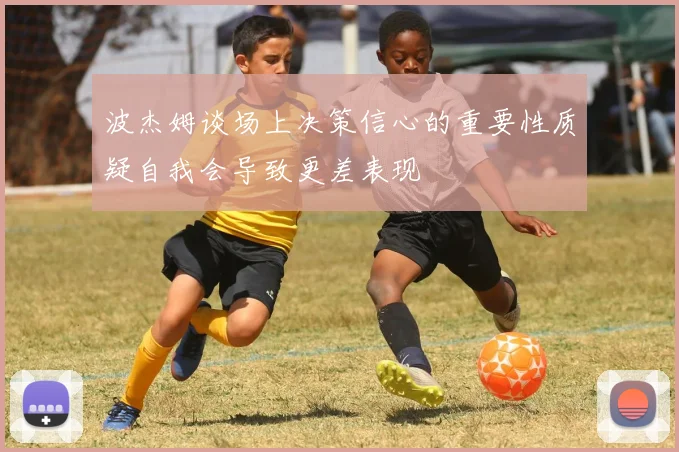 波杰姆谈场上决策信心的重要性质疑自我会导致更差表现