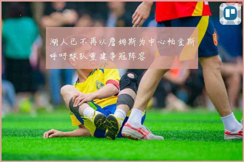 湖人已不再以詹姆斯为中心帕金斯呼吁球队重建争冠阵容