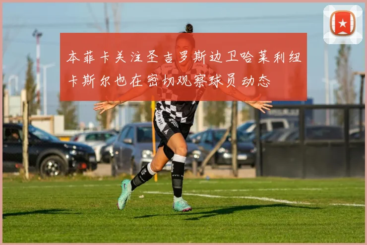 本菲卡关注圣吉罗斯边卫哈莱利纽卡斯尔也在密切观察球员动态