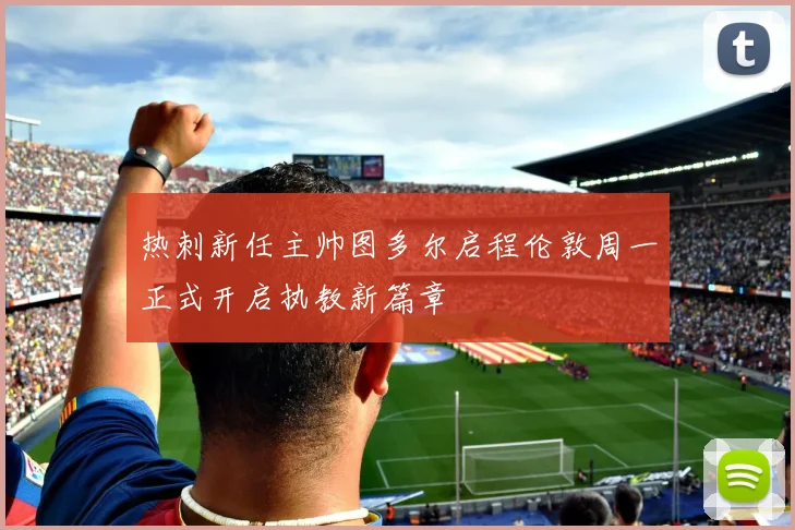 热刺新任主帅图多尔启程伦敦周一正式开启执教新篇章