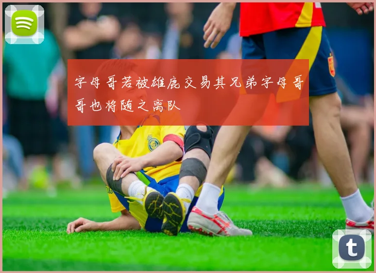 字母哥若被雄鹿交易其兄弟字母哥哥也将随之离队