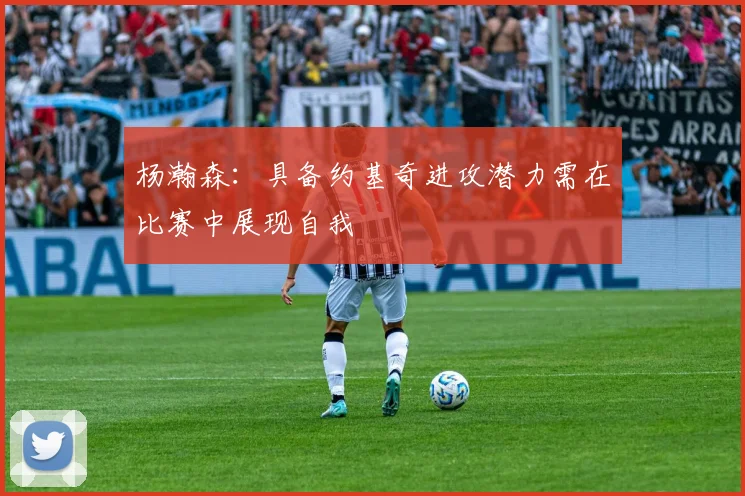 杨瀚森：具备约基奇进攻潜力需在比赛中展现自我