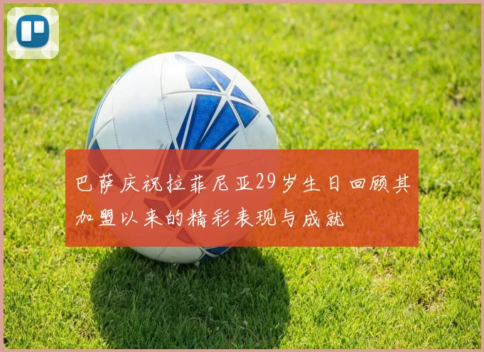 巴萨庆祝拉菲尼亚29岁生日回顾其加盟以来的精彩表现与成就