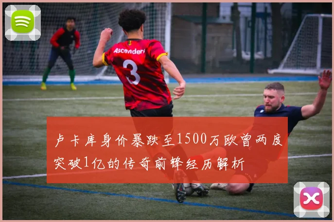 卢卡库身价暴跌至1500万欧曾两度突破1亿的传奇前锋经历解析