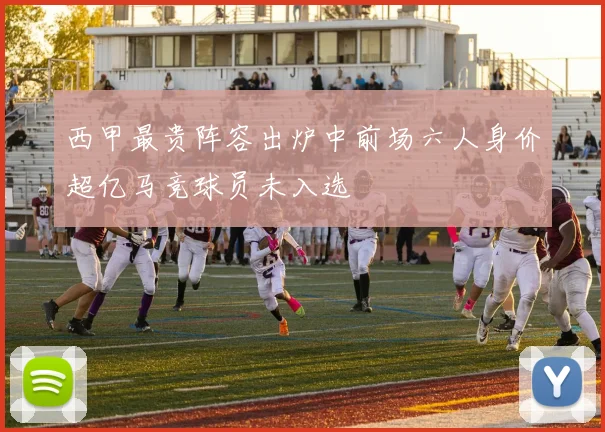 西甲最贵阵容出炉中前场六人身价超亿马竞球员未入选