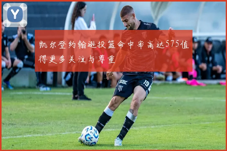 凯尔登约翰逊投篮命中率高达575值得更多关注与尊重
