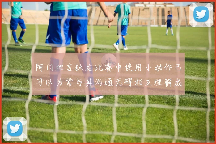 阿门坦言狄龙比赛中使用小动作已习以为常与其沟通无碍相互理解成默契
