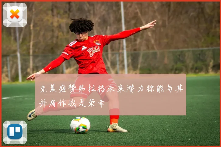 克莱盛赞弗拉格未来潜力称能与其并肩作战是荣幸