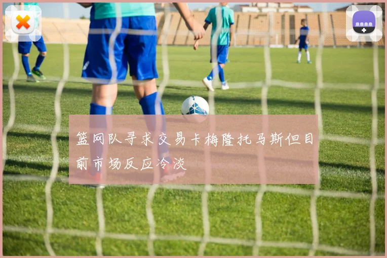 篮网队寻求交易卡梅隆托马斯但目前市场反应冷淡