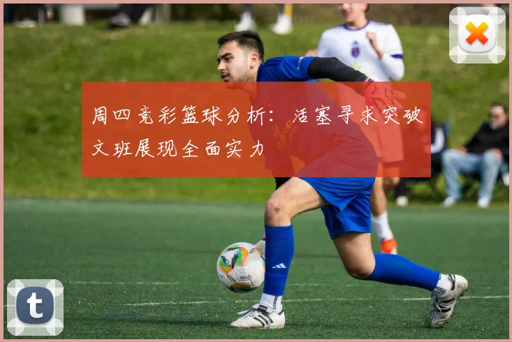 周四竞彩篮球分析：活塞寻求突破文班展现全面实力