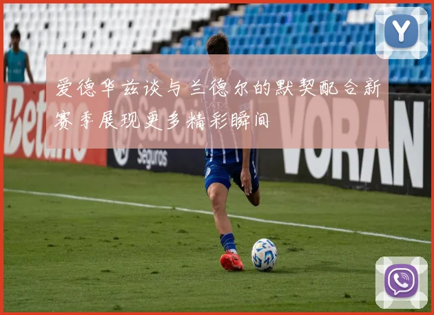 爱德华兹谈与兰德尔的默契配合新赛季展现更多精彩瞬间