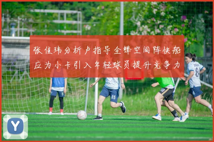 张佳玮分析卢指导全锋空间阵快船应为小卡引入年轻球员提升竞争力