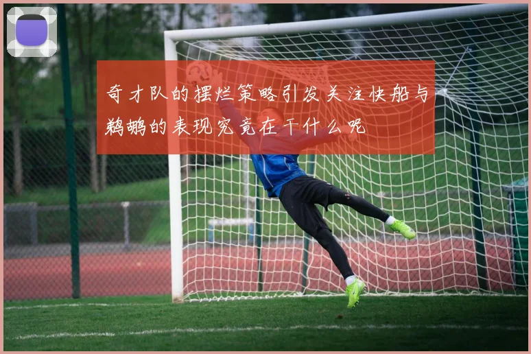 奇才队的摆烂策略引发关注快船与鹈鹕的表现究竟在干什么呢
