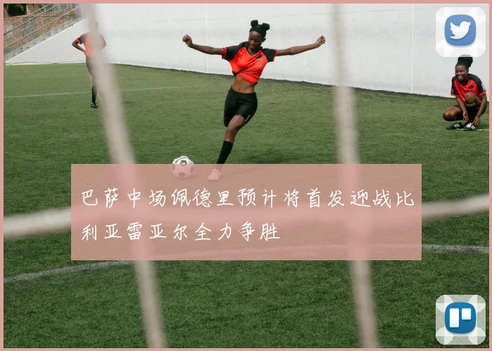巴萨中场佩德里预计将首发迎战比利亚雷亚尔全力争胜