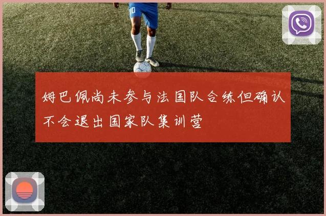 姆巴佩尚未参与法国队合练但确认不会退出国家队集训营