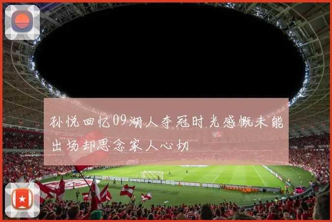 孙悦回忆09湖人夺冠时光感慨未能出场却思念家人心切