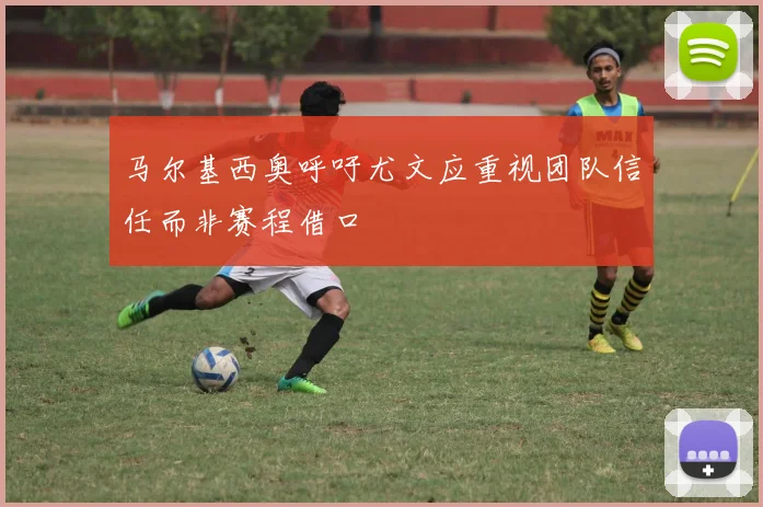 马尔基西奥呼吁尤文应重视团队信任而非赛程借口