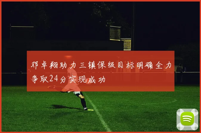 邓卓翔助力三镇保级目标明确全力争取24分实现成功