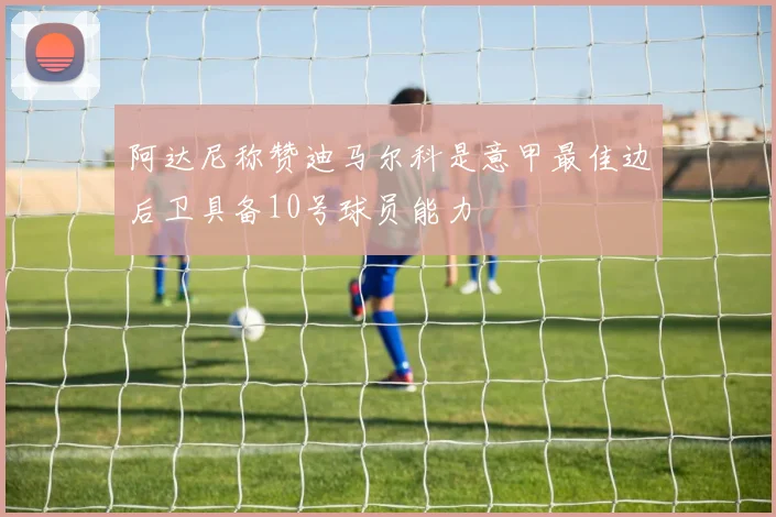 阿达尼称赞迪马尔科是意甲最佳边后卫具备10号球员能力