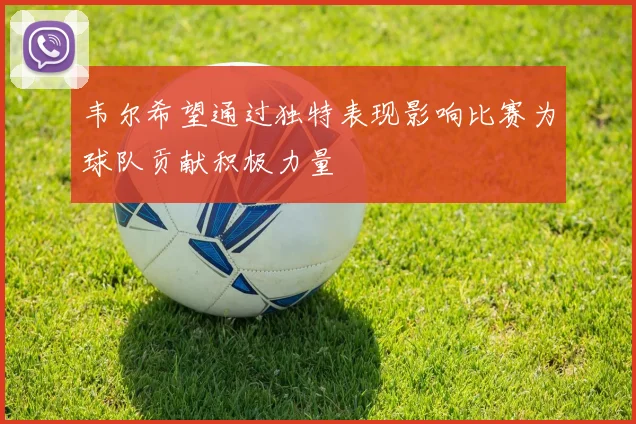 韦尔希望通过独特表现影响比赛为球队贡献积极力量