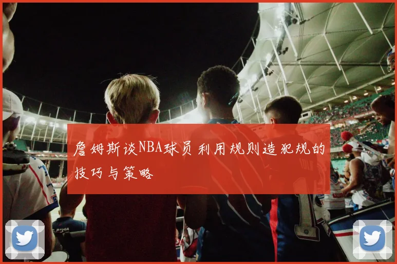詹姆斯谈NBA球员利用规则造犯规的技巧与策略