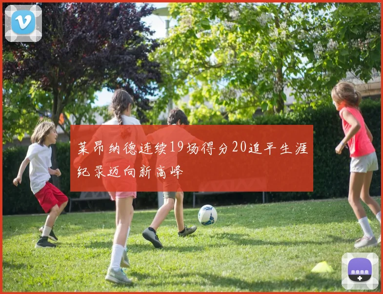 莱昂纳德连续19场得分20追平生涯纪录迈向新高峰