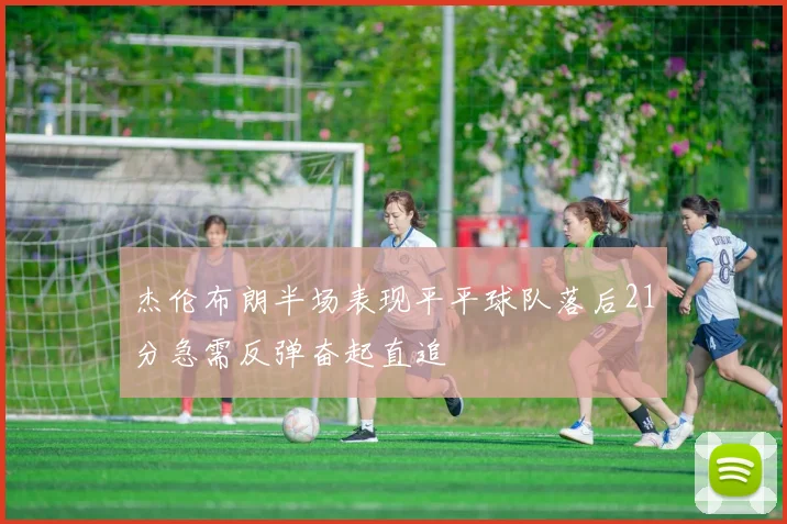 杰伦布朗半场表现平平球队落后21分急需反弹奋起直追