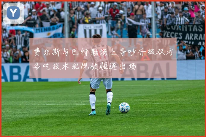 费尔斯与巴特勒场上争吵升级双方各吃技术犯规被驱逐出场