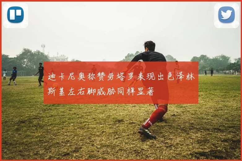 迪卡尼奥称赞劳塔罗表现出色泽林斯基左右脚威胁同样显著