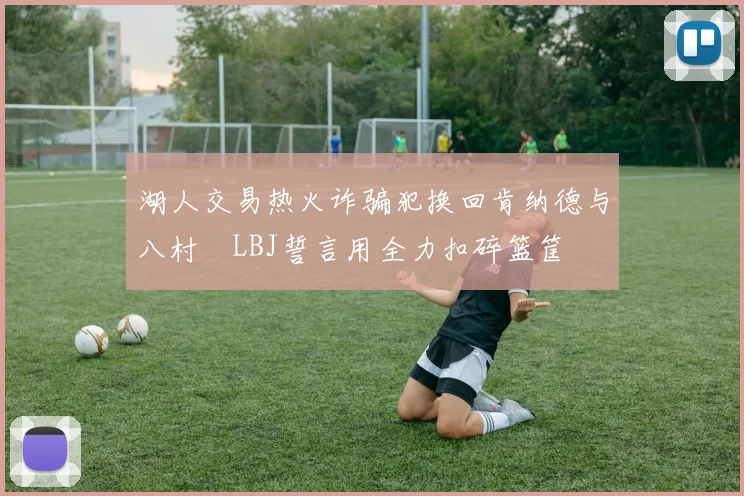 湖人交易热火诈骗犯换回肯纳德与八村塁LBJ誓言用全力扣碎篮筐