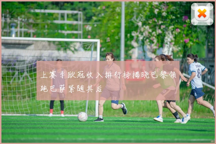 上赛季欧冠收入排行榜揭晓巴黎领跑巴萨紧随其后