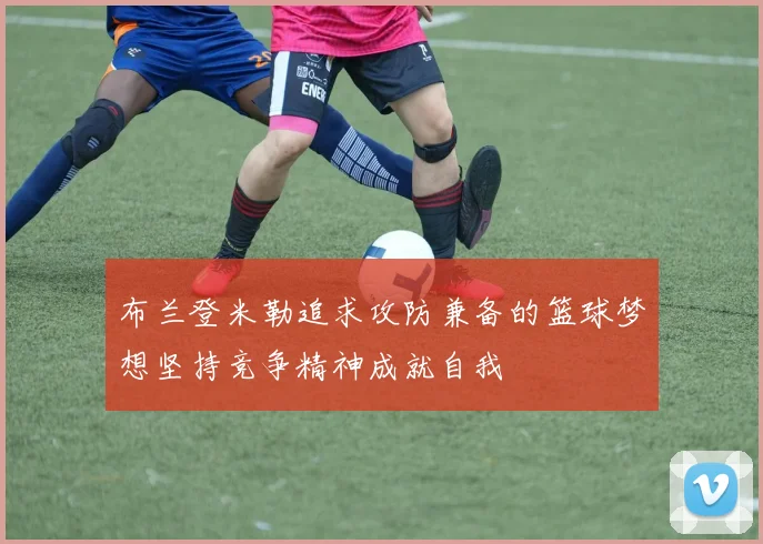 布兰登米勒追求攻防兼备的篮球梦想坚持竞争精神成就自我