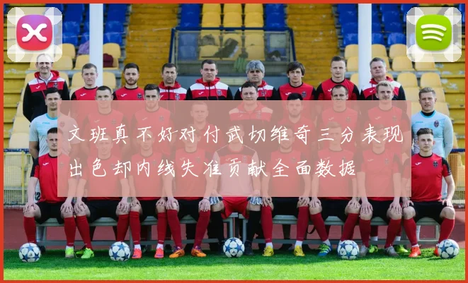 文班真不好对付武切维奇三分表现出色却内线失准贡献全面数据