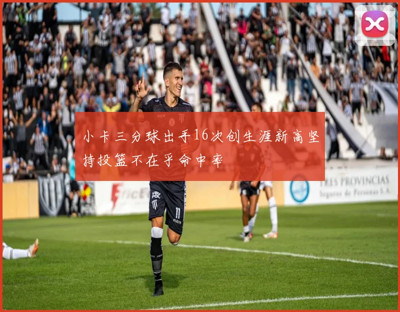 小卡三分球出手16次创生涯新高坚持投篮不在乎命中率