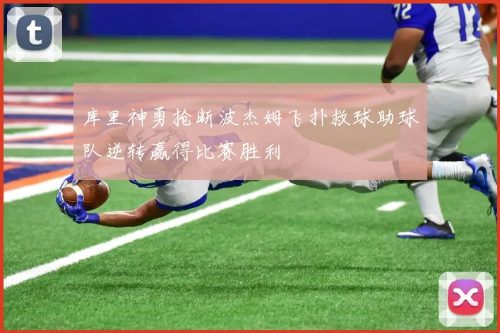 库里神勇抢断波杰姆飞扑救球助球队逆转赢得比赛胜利