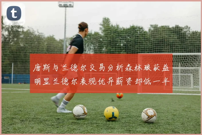 唐斯与兰德尔交易分析森林狼获益明显兰德尔表现优异薪资却低一半