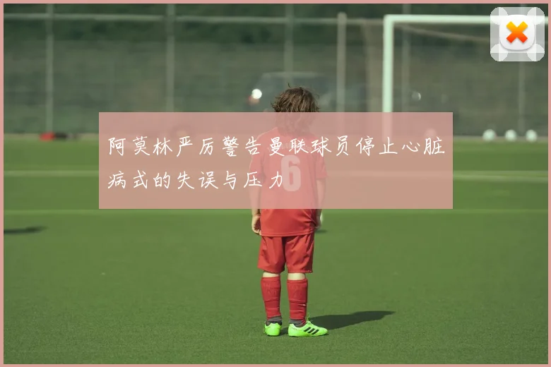 阿莫林严厉警告曼联球员停止心脏病式的失误与压力