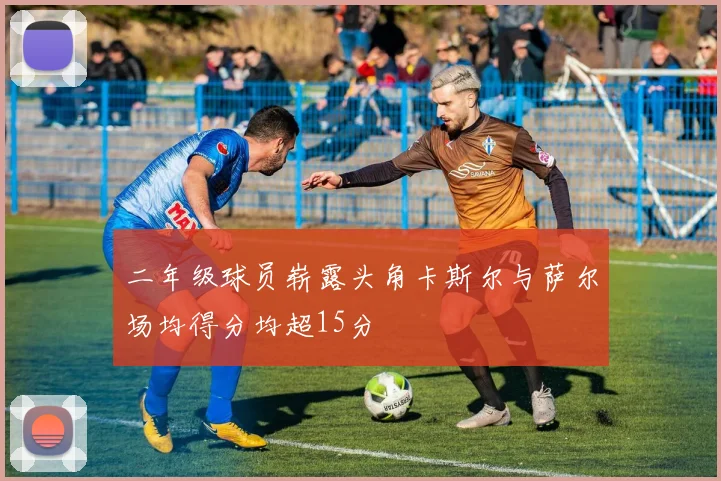 二年级球员崭露头角卡斯尔与萨尔场均得分均超15分