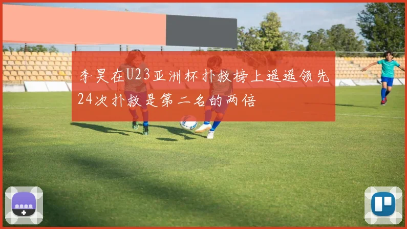 李昊在U23亚洲杯扑救榜上遥遥领先24次扑救是第二名的两倍