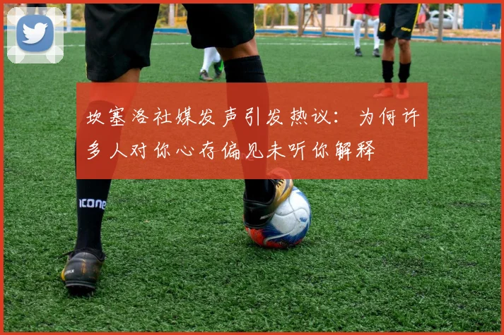 坎塞洛社媒发声引发热议：为何许多人对你心存偏见未听你解释