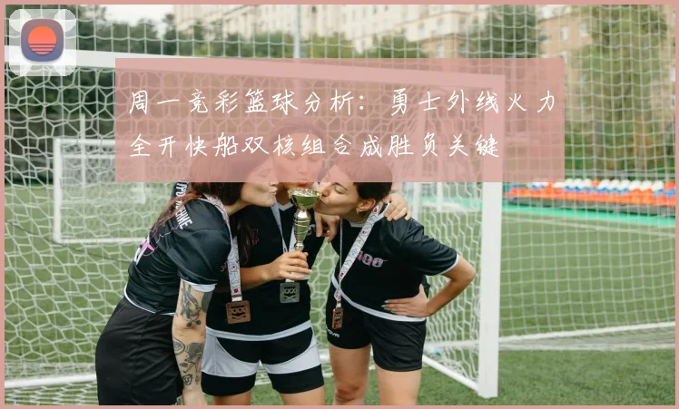 周一竞彩篮球分析：勇士外线火力全开快船双核组合成胜负关键