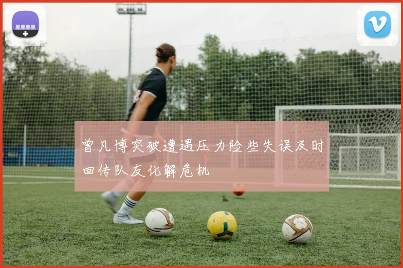 曾凡博突破遭遇压力险些失误及时回传队友化解危机