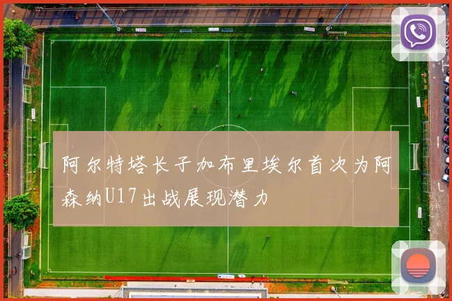 阿尔特塔长子加布里埃尔首次为阿森纳U17出战展现潜力