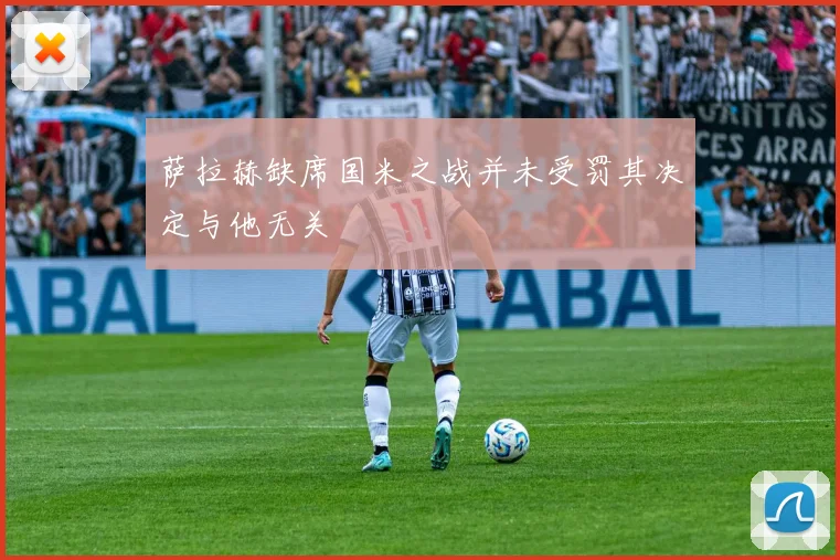 萨拉赫缺席国米之战并未受罚其决定与他无关