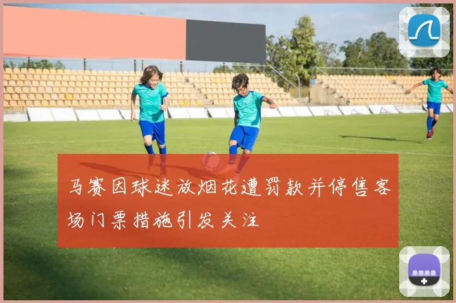 马赛因球迷放烟花遭罚款并停售客场门票措施引发关注