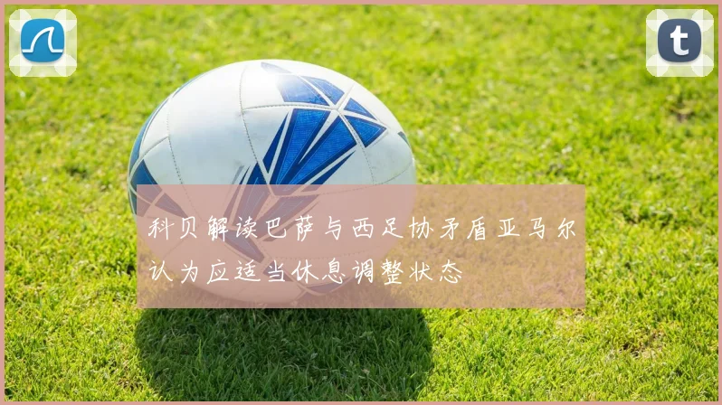 科贝解读巴萨与西足协矛盾亚马尔认为应适当休息调整状态